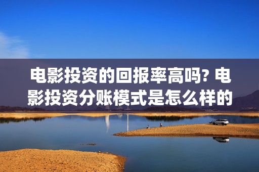 电影投资的回报率高吗? 电影投资分账模式是怎么样的？(电影投资回报率)