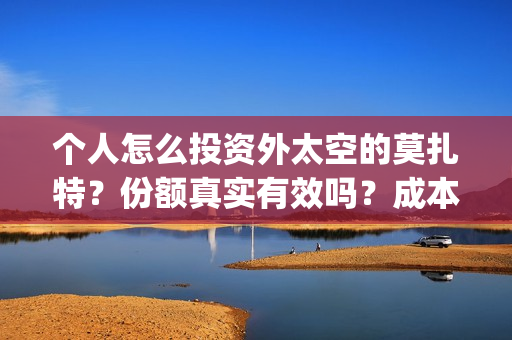 个人怎么投资外太空的莫扎特？份额真实有效吗？成本多少？(个人投资者怎样炒外汇)