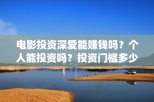 电影投资深爱能赚钱吗？个人能投资吗？投资门槛多少？(深爱电影由谁投资)