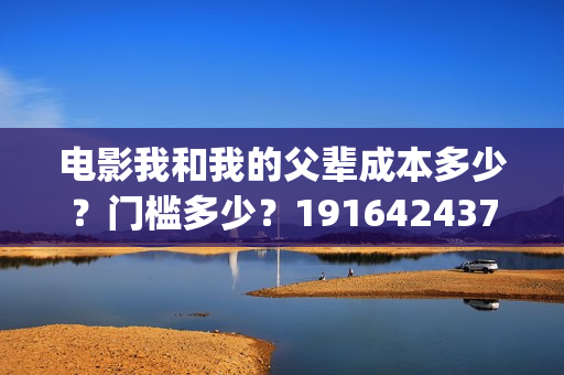 电影我和我的父辈成本多少？门槛多少？19164243723(电影我和我的父辈免费观看完整版)