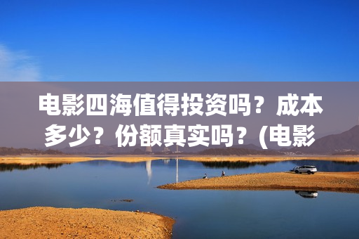 电影四海值得投资吗？成本多少？份额真实吗？(电影《四海》)