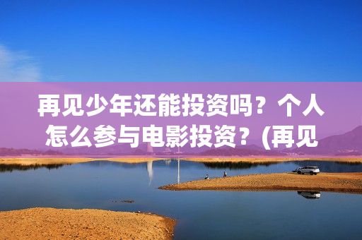 再见少年还能投资吗？个人怎么参与电影投资？(再见少年可以投资吗)