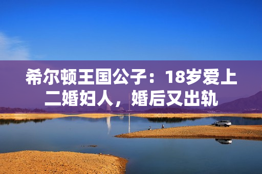 希尔顿王国公子：18岁爱上二婚妇人，婚后又出轨