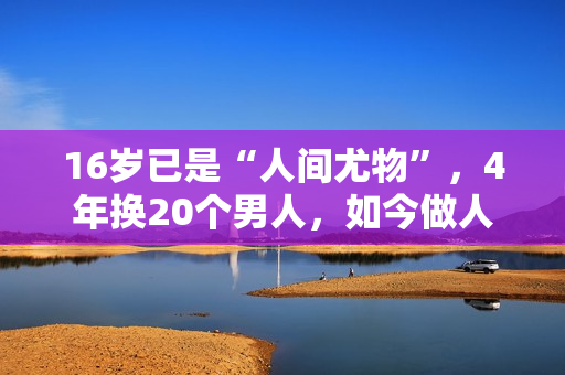 16岁已是“人间尤物”，4年换20个男人，如今做人妻风韵犹存