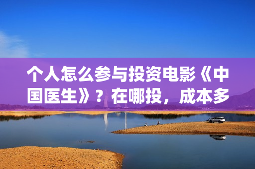 个人怎么参与投资电影《中国医生》?在哪投,成本多少?(个人怎么参与投票活动) 个人怎么参与投资电影《中国医生》?在哪投,成本多少?(个人怎么参与投票活动)
