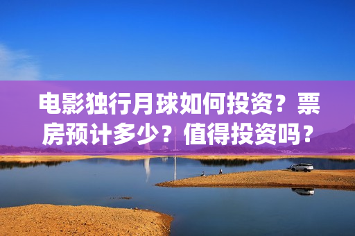 电影独行月球如何投资?票房预计多少?值得投资吗?(电影独行月球如何看) 电影独行月球如何投资?票房预计多少?值得投资吗?(电影独行月球如何看)
