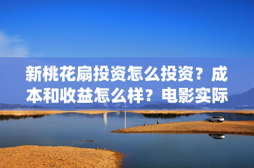 新桃花扇投资怎么投资？成本和收益怎么样？电影实际成本多少？(新桃花扇什么时候上映)