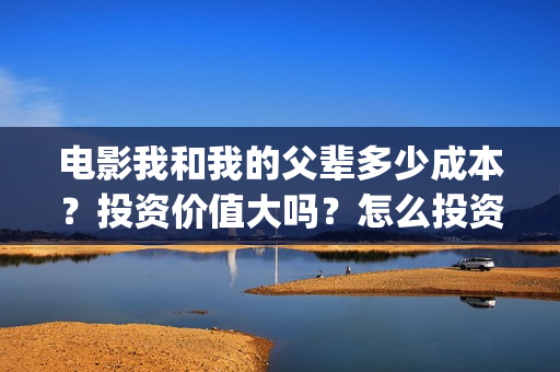 电影我和我的父辈多少成本？投资价值大吗？怎么投资？(电影我和我的父辈 诗)