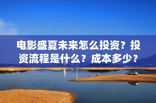 电影盛夏未来怎么投资？投资流程是什么？成本多少？(盛夏未来电影预告)