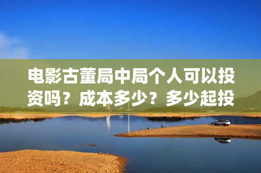 电影古董局中局个人可以投资吗?成本多少?多少起投?(许愿鉴宝电影古董局中局) 电影古董局中局个人可以投资吗?成本多少?多少起投?(许愿鉴宝电影古董局中局)