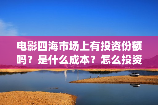 电影四海市场上有投资份额吗？是什么成本？怎么投资能赚钱？(四海剧场)