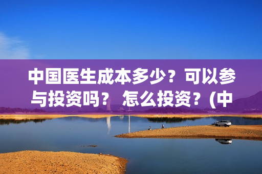 中国医生成本多少?可以参与投资吗? 怎么投资?(中国医生价钱) 中国医生成本多少?可以参与投资吗? 怎么投资?(中国医生价钱)