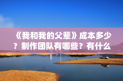 《我和我的父辈》成本多少？制作团队有哪些？有什么投资优势亮点？(我和我的父辈主题曲)