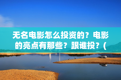 无名电影怎么投资的？电影的亮点有那些？跟谁投？(播放无名电影)