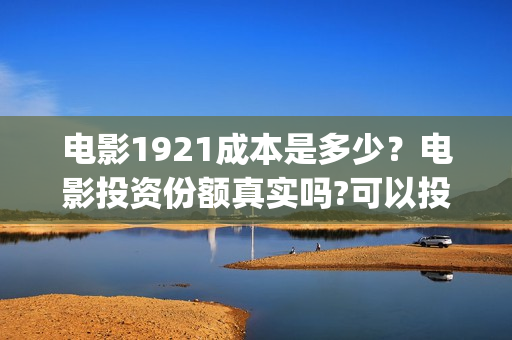 电影1921成本是多少?电影投资份额真实吗?可以投资吗?(1921电影投资收益) 电影1921成本是多少?电影投资份额真实吗?可以投资吗?(1921电影投资收益)