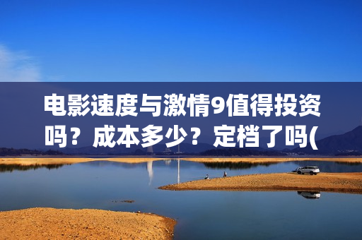 电影速度与激情9值得投资吗？成本多少？定档了吗(电影速度与激情11国语版免费观看中文)