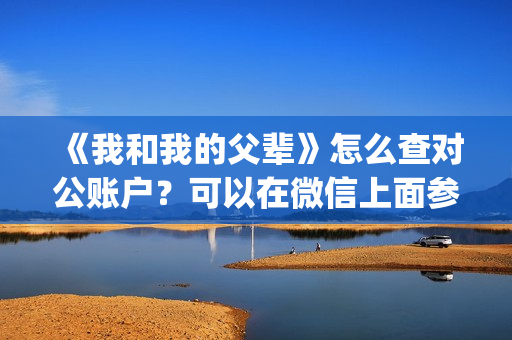 《我和我的父辈》怎么查对公账户？可以在微信上面参与吗？(我和我的父辈演员表)