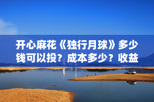 开心麻花《独行月球》多少钱可以投?成本多少?收益周期多久?(开心麻花 独行月球) 开心麻花《独行月球》多少钱可以投?成本多少?收益周期多久?(开心麻花 独行月球)