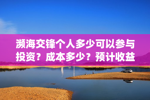 濒海交锋个人多少可以参与投资？成本多少？预计收益如何？(濒海交锋预告)