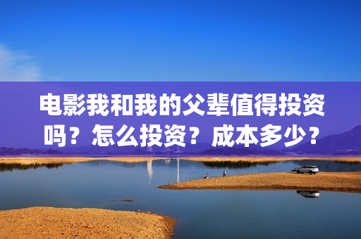 电影我和我的父辈值得投资吗？怎么投资？成本多少？(电影我和我的父辈免费高清播放完整版观后感)