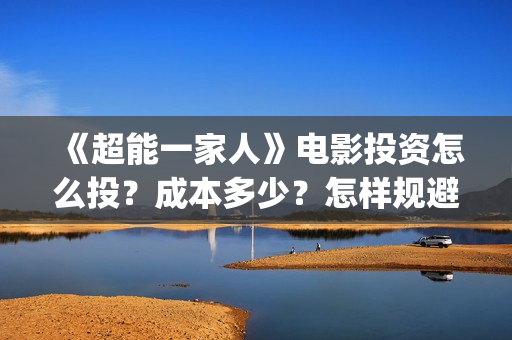 《超能一家人》电影投资怎么投?成本多少?怎样规避风险?(超能一家人演员表) 《超能一家人》电影投资怎么投?成本多少?怎样规避风险?(超能一家人演员表)