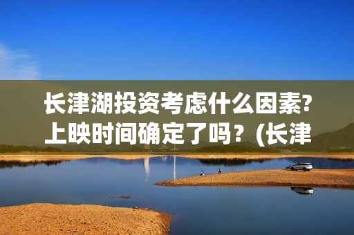 长津湖投资考虑什么因素?上映时间确定了吗？(长津湖投资方)