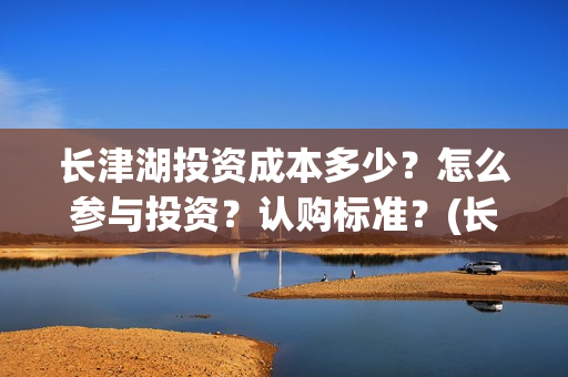 长津湖投资成本多少？怎么参与投资？认购标准？(长津湖投资收益)