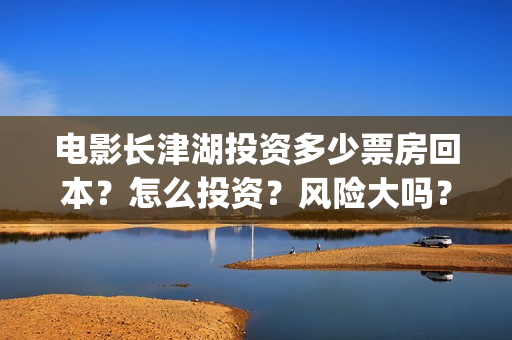 电影长津湖投资多少票房回本？怎么投资？风险大吗？(长津湖电影投资项目)