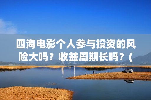 四海电影个人参与投资的风险大吗？收益周期长吗？(四海电影在线播放)