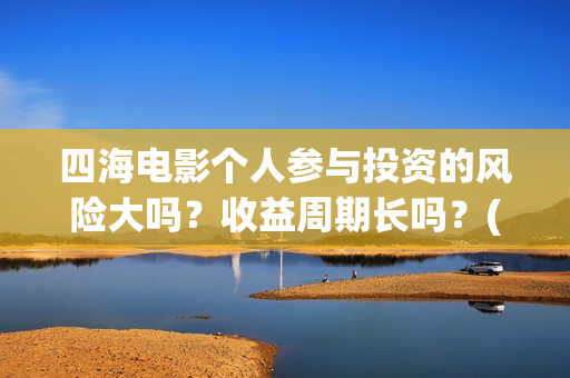 四海电影个人参与投资的风险大吗？收益周期长吗？(电影四海宣传片)