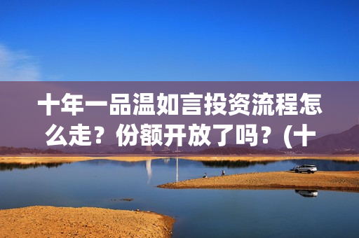 十年一品温如言投资流程怎么走？份额开放了吗？(十年一品温如言讲的什么故事)