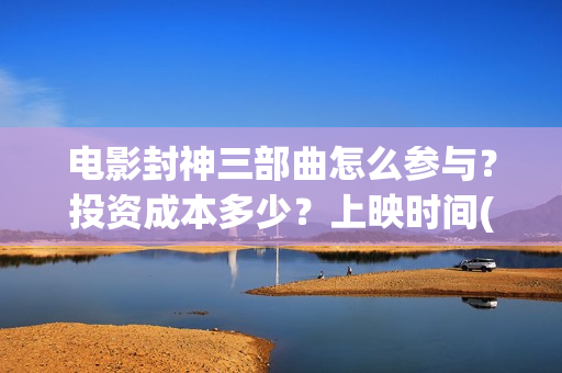 电影封神三部曲怎么参与？投资成本多少？上映时间(《封神2:战火西岐》)