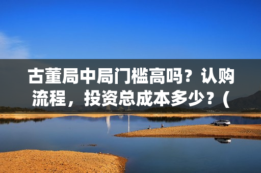 古董局中局门槛高吗？认购流程，投资总成本多少？(古董局中局是啥)