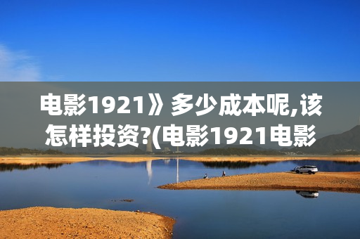 电影1921》多少成本呢,该怎样投资?(电影1921电影内容) 电影1921》多少成本呢,该怎样投资?(电影1921电影内容)