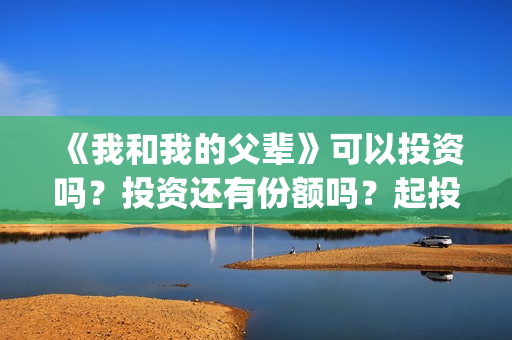 《我和我的父辈》可以投资吗？投资还有份额吗？起投门槛多少？(我和我的父辈剧情介绍)