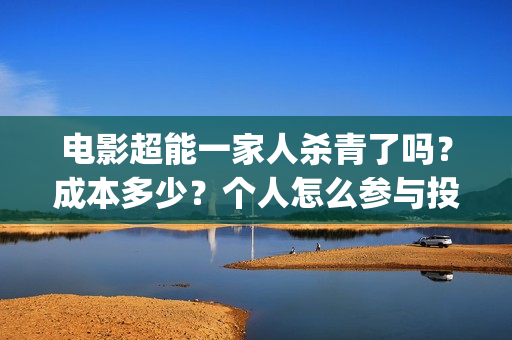 电影超能一家人杀青了吗？成本多少？个人怎么参与投资？(电影超能一家人沈腾免费观看国语版)