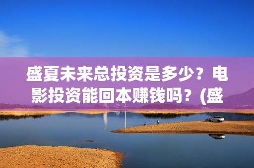 盛夏未来总投资是多少？电影投资能回本赚钱吗？(盛夏未来投入几个亿)