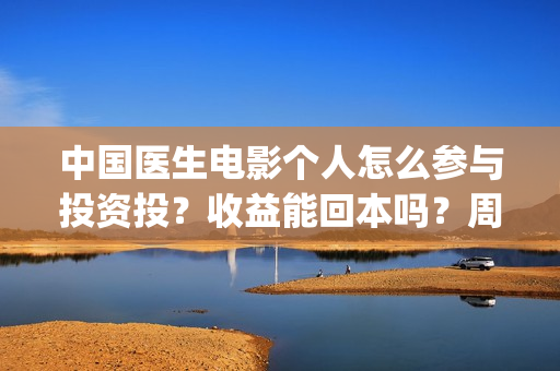 中国医生电影个人怎么参与投资投？收益能回本吗？周期多久？(中国医生 电影2021)
