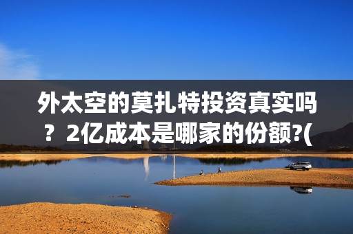 外太空的莫扎特投资真实吗？2亿成本是哪家的份额?(外太空的莫扎特好看吗)