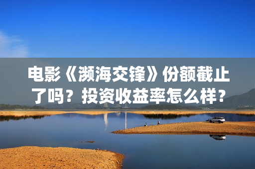 电影《濒海交锋》份额截止了吗？投资收益率怎么样？怎么计算的？ (濒海交锋电影怎么样)