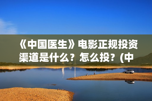 《中国医生》电影正规投资渠道是什么？怎么投？(中国医生电影在线观看免费完整版高清)