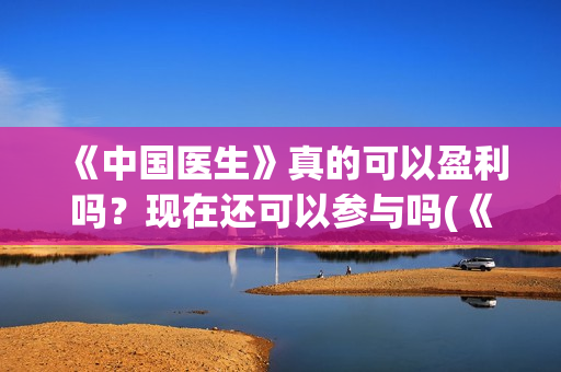 《中国医生》真的可以盈利吗？现在还可以参与吗(《中国医生》首映)