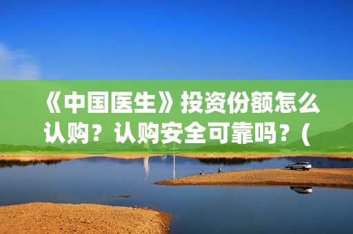 《中国医生》投资份额怎么认购？认购安全可靠吗？(《中国医生》怎么样)