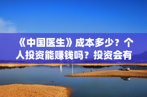 《中国医生》成本多少?个人投资能赚钱吗?投资会有收益吗?(《中国医生》口碑) 《中国医生》成本多少?个人投资能赚钱吗?投资会有收益吗?(《中国医生》口碑)