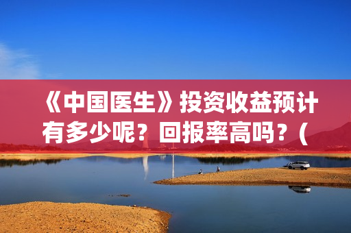 《中国医生》投资收益预计有多少呢？回报率高吗？(中国医生2021首映网)