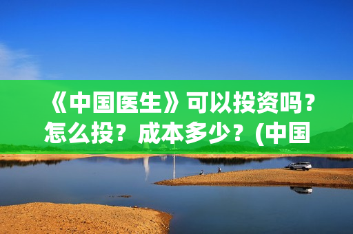 《中国医生》可以投资吗?怎么投?成本多少?(中国医生可以去美国当医生吗) 《中国医生》可以投资吗?怎么投?成本多少?(中国医生可以去美国当医生吗)