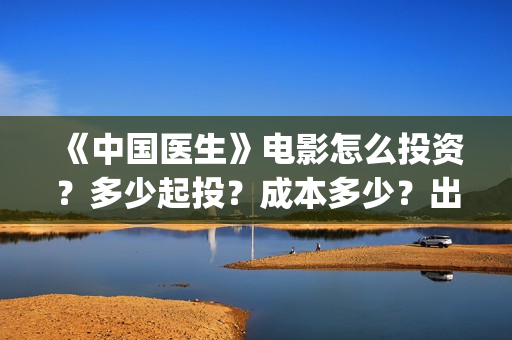 《中国医生》电影怎么投资？多少起投？成本多少？出品方是谁？(中国医生电影)
