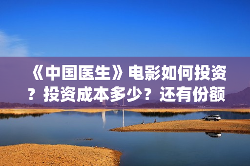 《中国医生》电影如何投资？投资成本多少？还有份额吗？(中国医生电影免费观看)