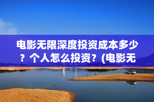 电影无限深度投资成本多少？个人怎么投资？(电影无限深度投资)