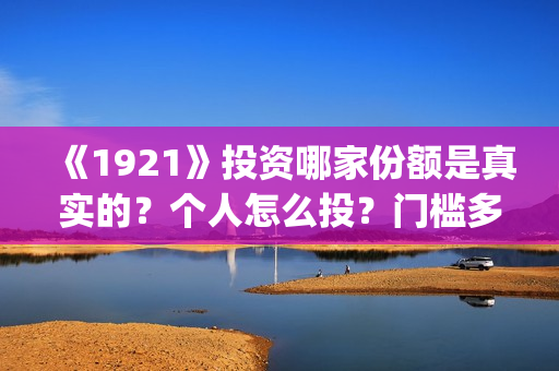 《1921》投资哪家份额是真实的？个人怎么投？门槛多少？(1921投资多少)